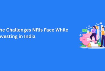 The Challenges NRIs Face While Investing in India: A Complete Guide